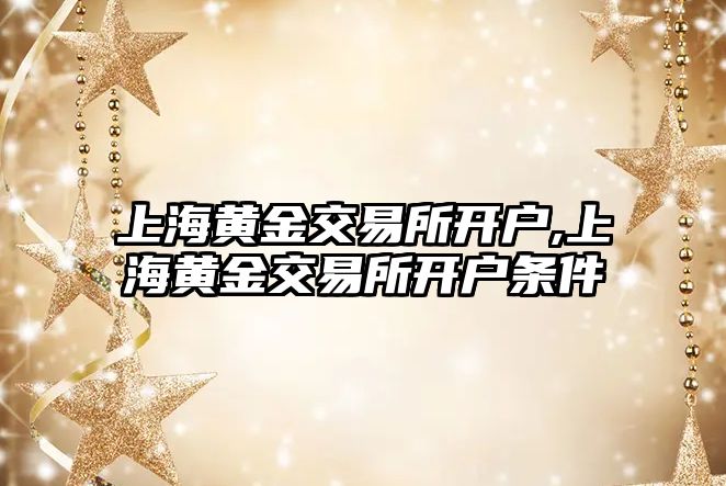 上海黃金交易所開戶,上海黃金交易所開戶條件