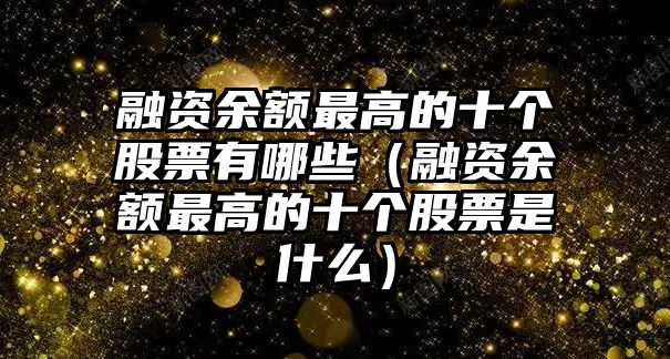 融資余額最高的十個股票有哪些（融資余額最高的十個股票是什么）