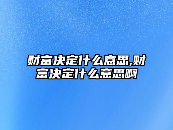 財(cái)富決定什么意思,財(cái)富決定什么意思啊