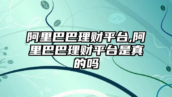 阿里巴巴理財平臺,阿里巴巴理財平臺是真的嗎