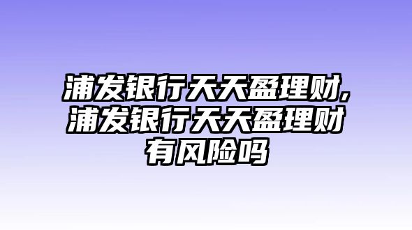 浦發(fā)銀行天天盈理財,浦發(fā)銀行天天盈理財有風(fēng)險嗎