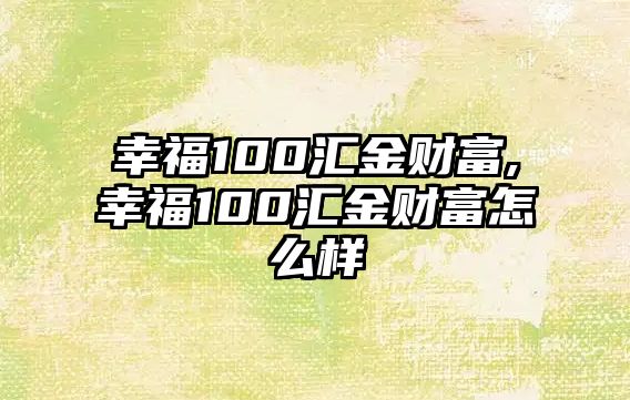 幸福100匯金財(cái)富,幸福100匯金財(cái)富怎么樣