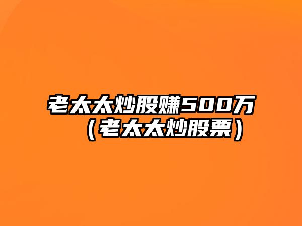 老太太炒股賺500萬（老太太炒股票）