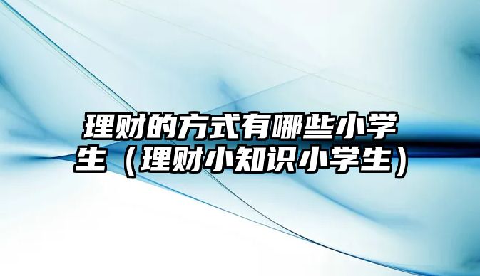 理財(cái)?shù)姆绞接心男┬W(xué)生（理財(cái)小知識(shí)小學(xué)生）