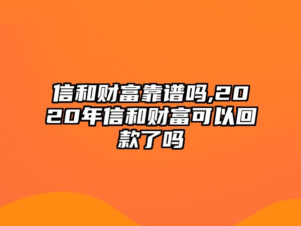 信和財(cái)富靠譜嗎,2020年信和財(cái)富可以回款了嗎