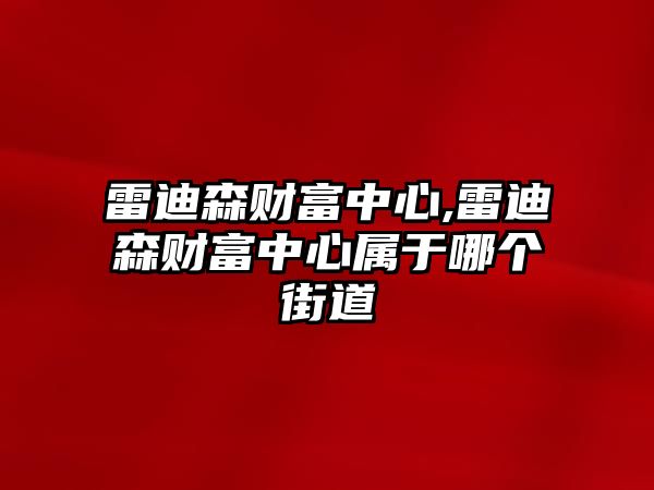 雷迪森財(cái)富中心,雷迪森財(cái)富中心屬于哪個(gè)街道