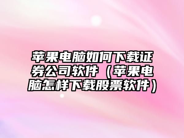 蘋果電腦如何下載證券公司軟件（蘋果電腦怎樣下載股票軟件）