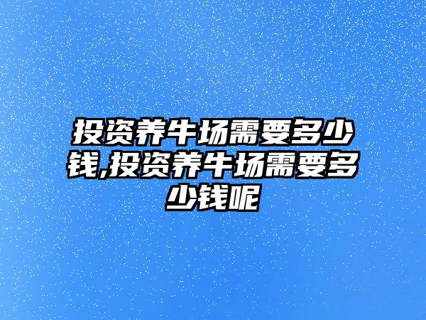 投資養(yǎng)牛場需要多少錢,投資養(yǎng)牛場需要多少錢呢