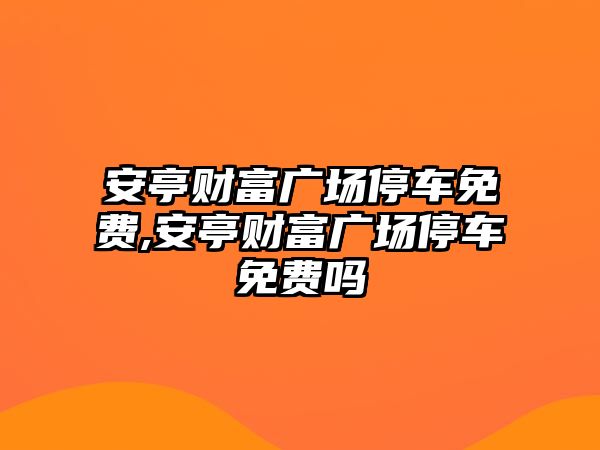 安亭財(cái)富廣場(chǎng)停車免費(fèi),安亭財(cái)富廣場(chǎng)停車免費(fèi)嗎