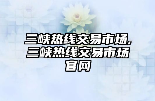 三峽熱線交易市場,三峽熱線交易市場官網(wǎng)