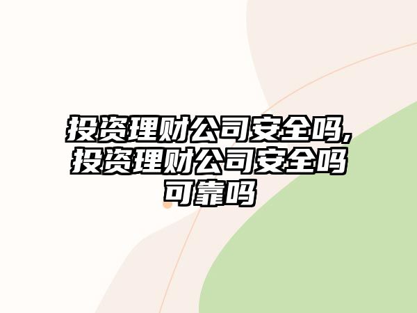 投資理財(cái)公司安全嗎,投資理財(cái)公司安全嗎可靠嗎