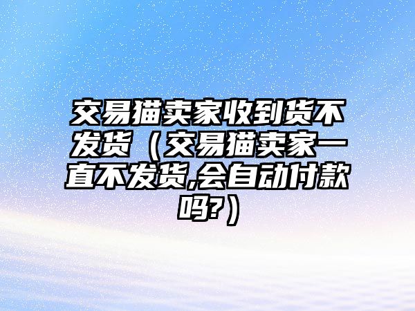 交易貓賣(mài)家收到貨不發(fā)貨（交易貓賣(mài)家一直不發(fā)貨,會(huì)自動(dòng)付款嗎?）