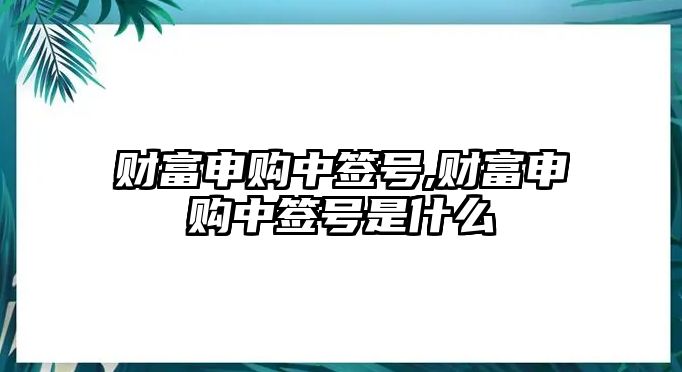 財(cái)富申購中簽號,財(cái)富申購中簽號是什么