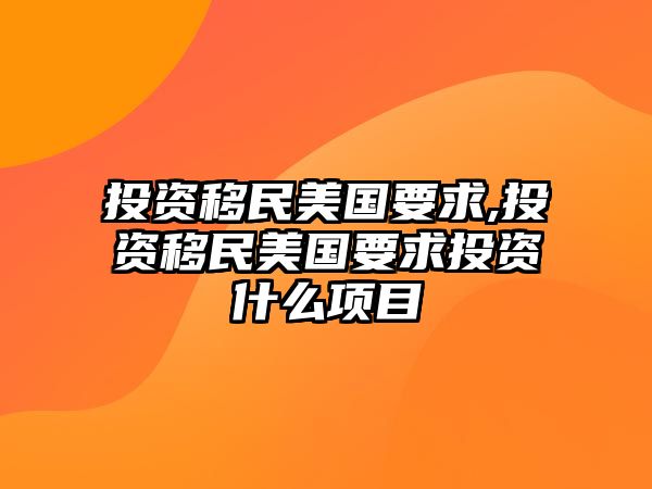 投資移民美國(guó)要求,投資移民美國(guó)要求投資什么項(xiàng)目