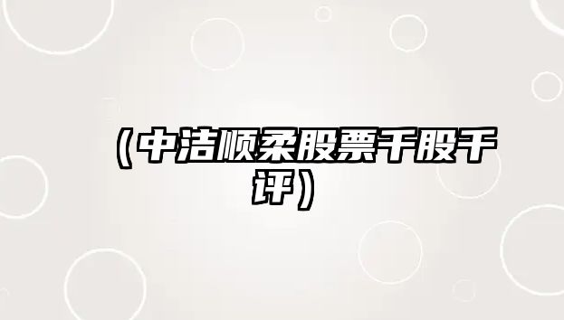 （中潔順柔股票千股千評(píng)）