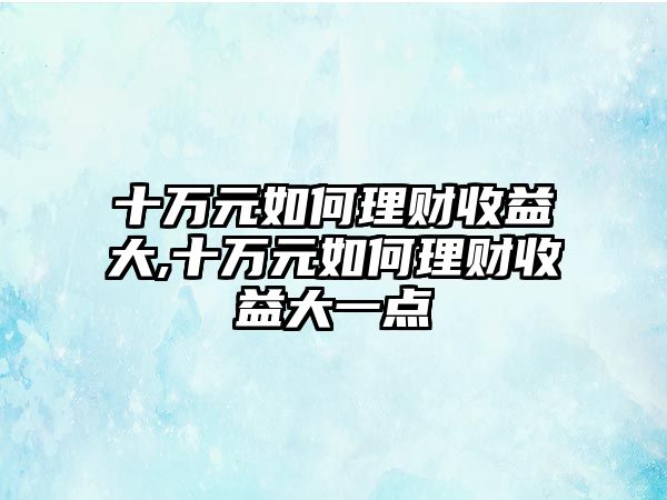 十萬元如何理財收益大,十萬元如何理財收益大一點