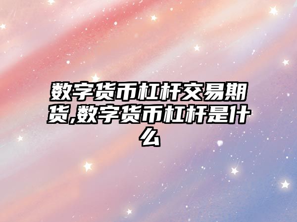 數(shù)字貨幣杠桿交易期貨,數(shù)字貨幣杠桿是什么