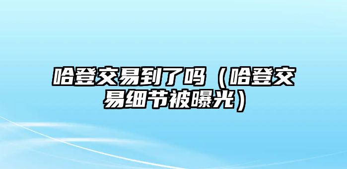 哈登交易到了嗎（哈登交易細(xì)節(jié)被曝光）