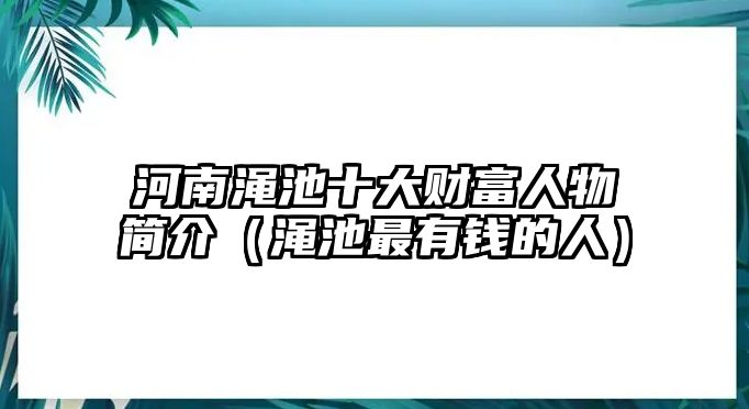 河南澠池十大財富人物簡介（澠池最有錢的人）