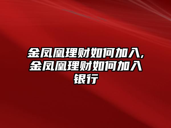 金鳳凰理財(cái)如何加入,金鳳凰理財(cái)如何加入銀行