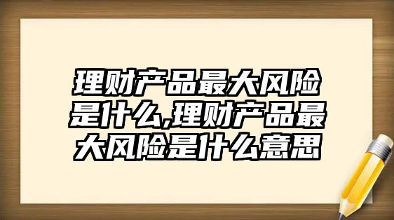 理財產(chǎn)品最大風(fēng)險是什么,理財產(chǎn)品最大風(fēng)險是什么意思