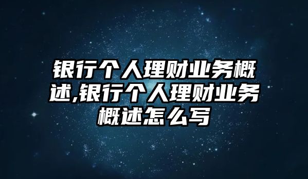 銀行個人理財業(yè)務(wù)概述,銀行個人理財業(yè)務(wù)概述怎么寫