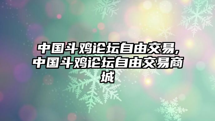 中國(guó)斗雞論壇自由交易,中國(guó)斗雞論壇自由交易商城