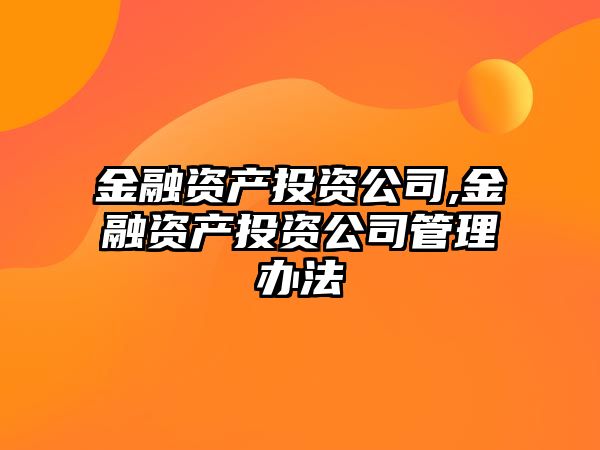 金融資產(chǎn)投資公司,金融資產(chǎn)投資公司管理辦法