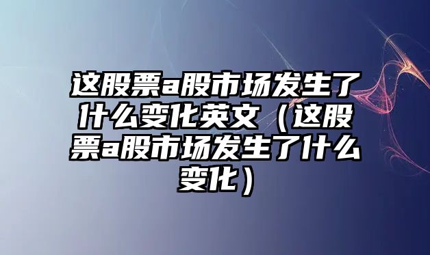 這股票a股市場發(fā)生了什么變化英文（這股票a股市場發(fā)生了什么變化）