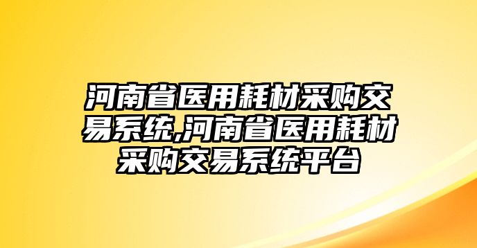 河南省醫(yī)用耗材采購交易系統(tǒng),河南省醫(yī)用耗材采購交易系統(tǒng)平臺