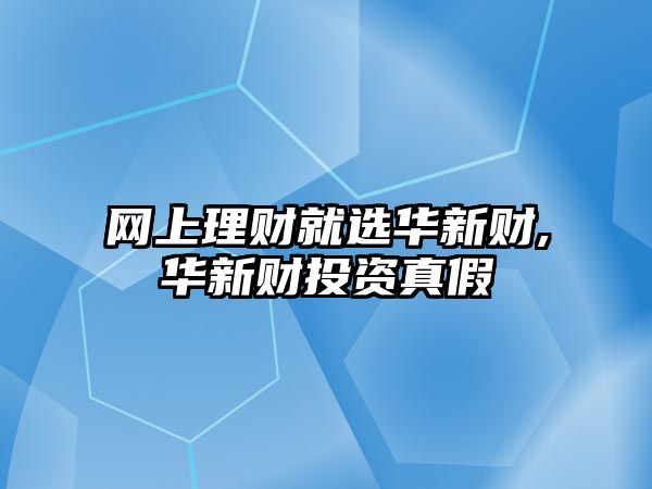 網(wǎng)上理財就選華新財,華新財投資真假