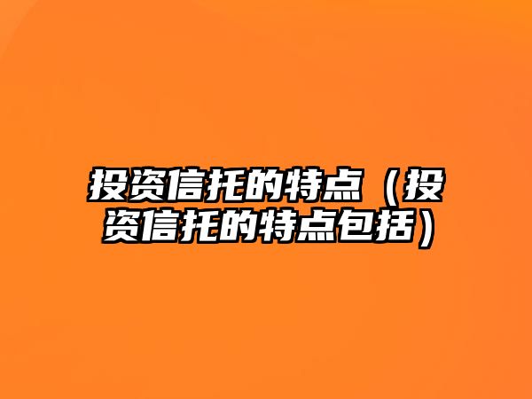 投資信托的特點(diǎn)（投資信托的特點(diǎn)包括）