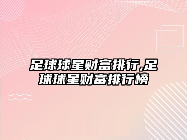 足球球星財富排行,足球球星財富排行榜