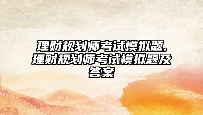 理財(cái)規(guī)劃師考試模擬題,理財(cái)規(guī)劃師考試模擬題及答案