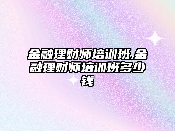 金融理財師培訓班,金融理財師培訓班多少錢