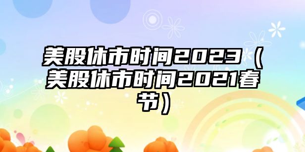 美股休市時間2023（美股休市時間2021春節(jié)）