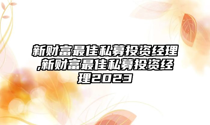 新財富最佳私募投資經理,新財富最佳私募投資經理2023