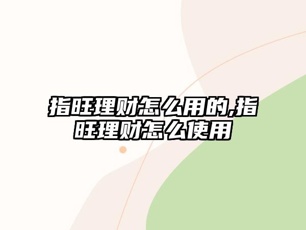 指旺理財(cái)怎么用的,指旺理財(cái)怎么使用