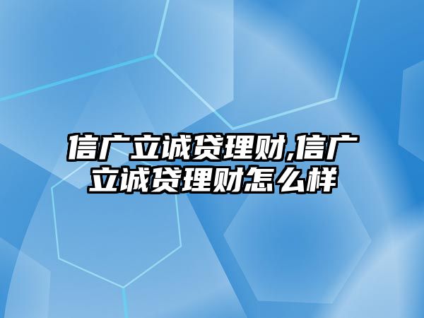 信廣立誠(chéng)貸理財(cái),信廣立誠(chéng)貸理財(cái)怎么樣