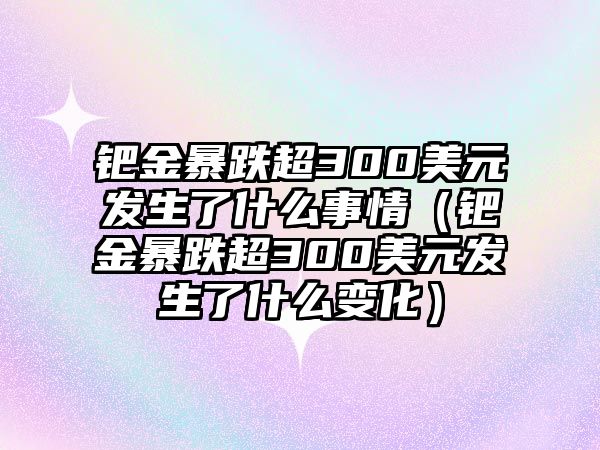 鈀金暴跌超300美元發(fā)生了什么事情（鈀金暴跌超300美元發(fā)生了什么變化）