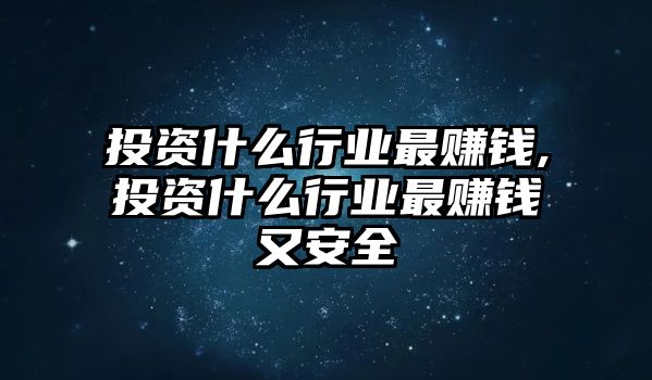 投資什么行業(yè)最賺錢,投資什么行業(yè)最賺錢又安全