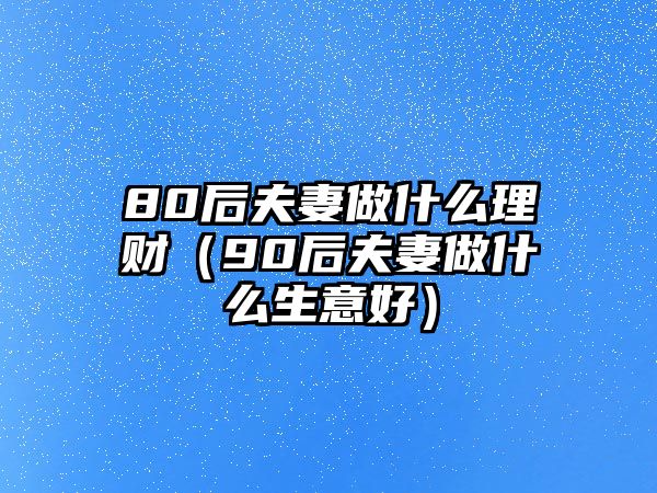 80后夫妻做什么理財（90后夫妻做什么生意好）