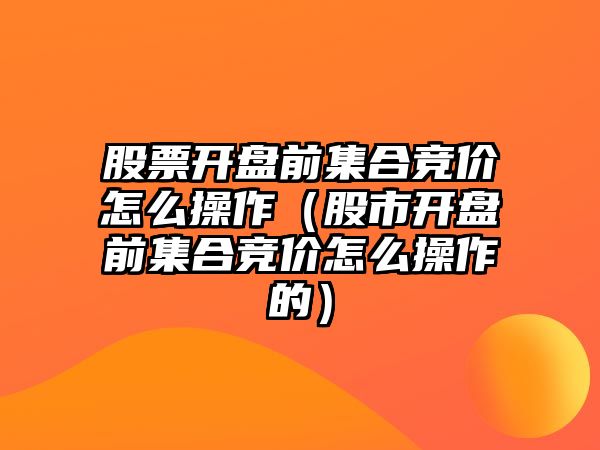 股票開盤前集合競價(jià)怎么操作（股市開盤前集合競價(jià)怎么操作的）