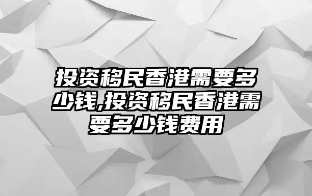 投資移民香港需要多少錢,投資移民香港需要多少錢費(fèi)用