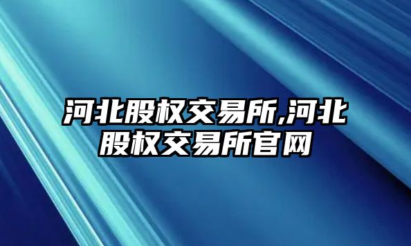 河北股權交易所,河北股權交易所官網(wǎng)