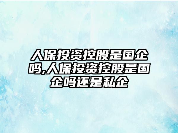 人保投資控股是國企嗎,人保投資控股是國企嗎還是私企