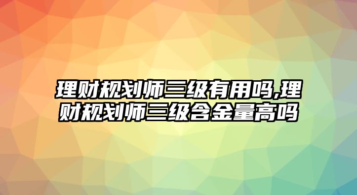 理財規(guī)劃師三級有用嗎,理財規(guī)劃師三級含金量高嗎