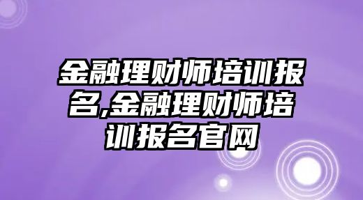 金融理財(cái)師培訓(xùn)報(bào)名,金融理財(cái)師培訓(xùn)報(bào)名官網(wǎng)