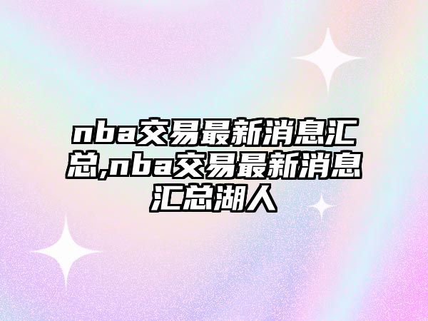 nba交易最新消息匯總,nba交易最新消息匯總湖人