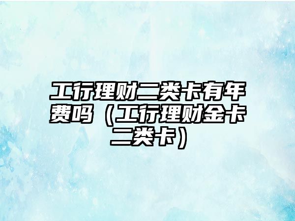 工行理財(cái)二類卡有年費(fèi)嗎（工行理財(cái)金卡二類卡）